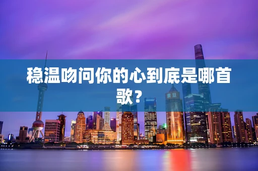 稳温吻问你的心到底是哪首歌？