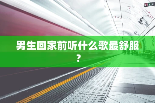 男生回家前听什么歌最舒服？