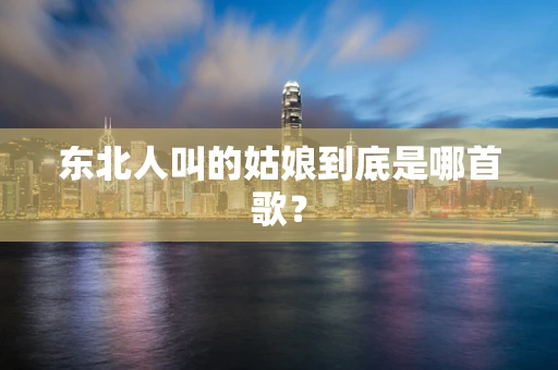 东北人叫的姑娘到底是哪首歌？