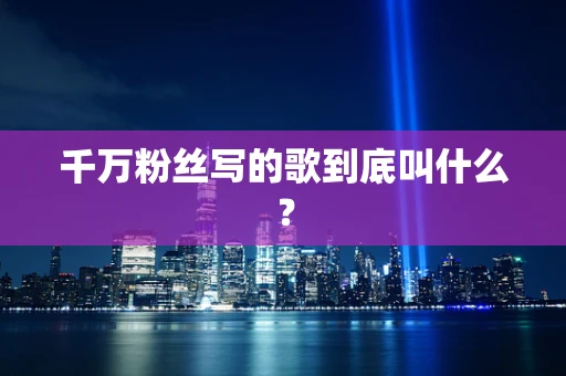 千万粉丝写的歌到底叫什么？