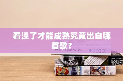 看淡了才能成熟究竟出自哪首歌？
