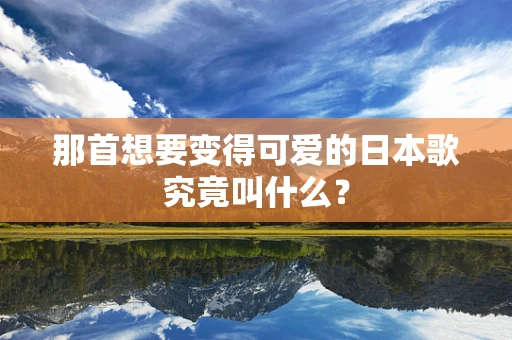 那首想要变得可爱的日本歌究竟叫什么？