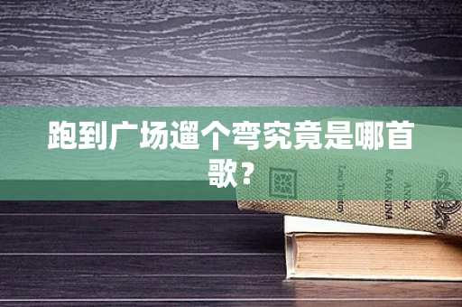 跑到广场遛个弯究竟是哪首歌？
