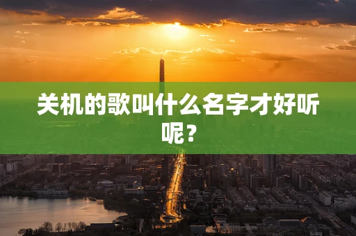 关机的歌叫什么名字才好听呢？