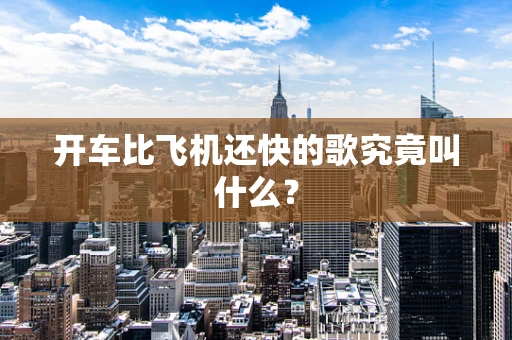 开车比飞机还快的歌究竟叫什么？