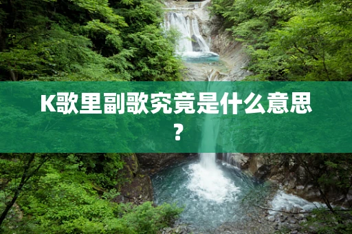 K歌里副歌究竟是什么意思？