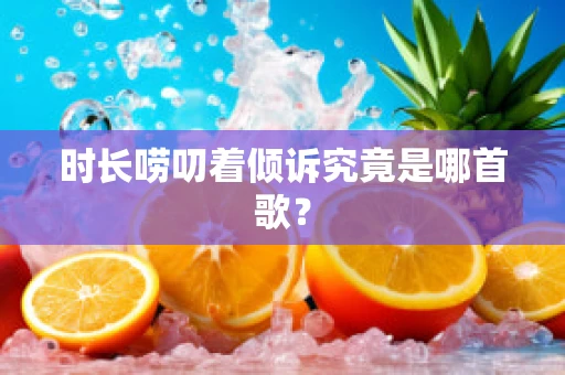 时长唠叨着倾诉究竟是哪首歌？