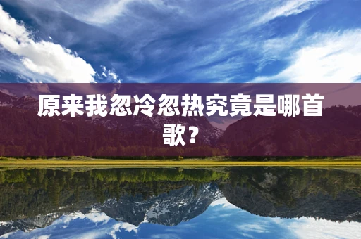 原来我忽冷忽热究竟是哪首歌？