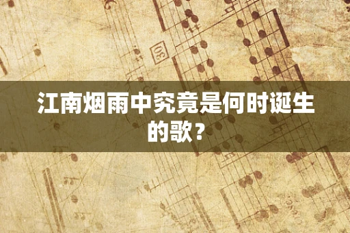 江南烟雨中究竟是何时诞生的歌？