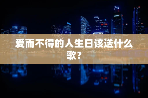爱而不得的人生日该送什么歌？