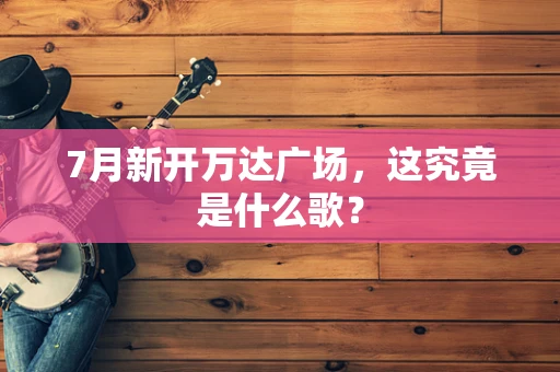 7月新开万达广场，这究竟是什么歌？