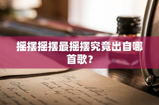 摇摆摇摆最摇摆究竟出自哪首歌？