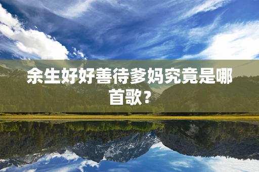 余生好好善待爹妈究竟是哪首歌？