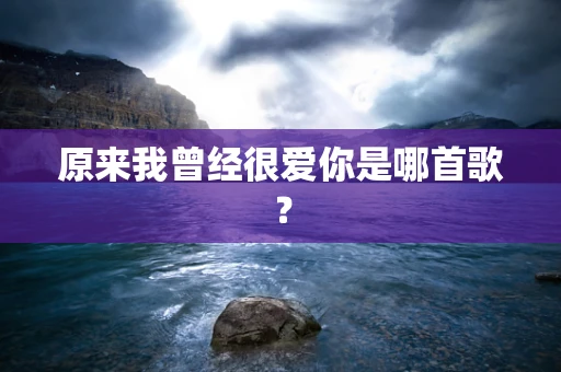 原来我曾经很爱你是哪首歌？