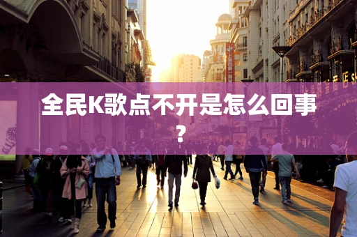 全民K歌点不开是怎么回事？