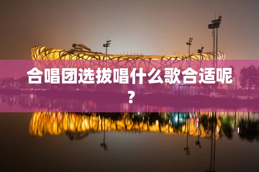 合唱团选拔唱什么歌合适呢？