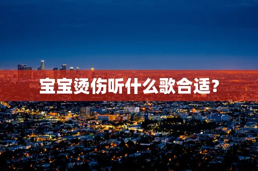 宝宝烫伤听什么歌合适？