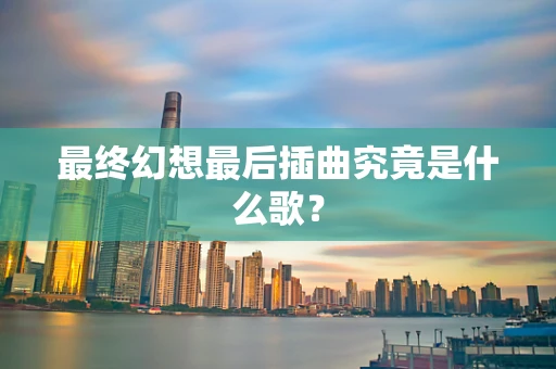 最终幻想最后插曲究竟是什么歌？