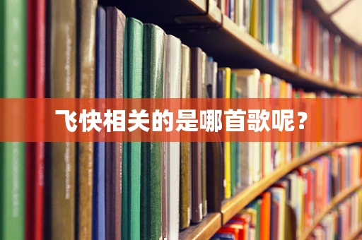 飞快相关的是哪首歌呢？