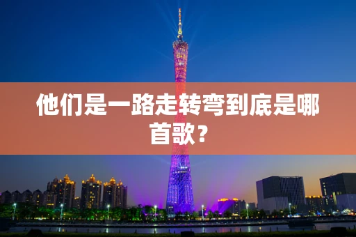 他们是一路走转弯到底是哪首歌？