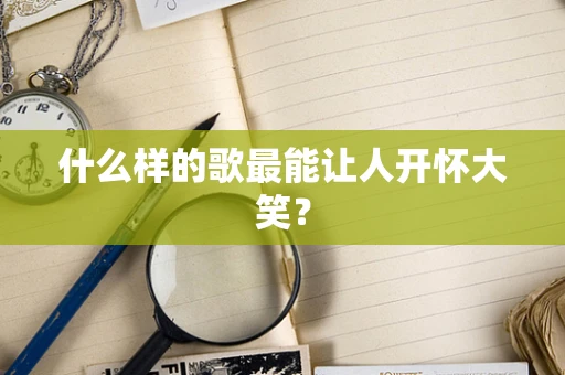 什么样的歌最能让人开怀大笑？