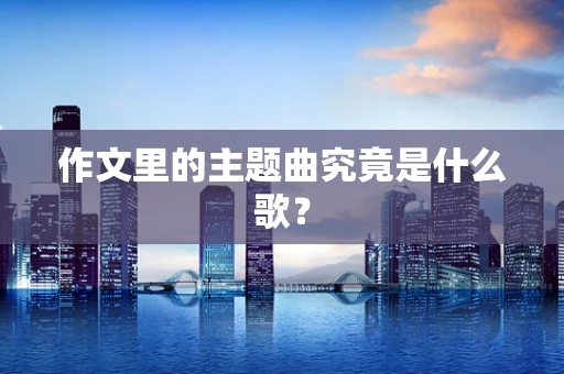 作文里的主题曲究竟是什么歌？