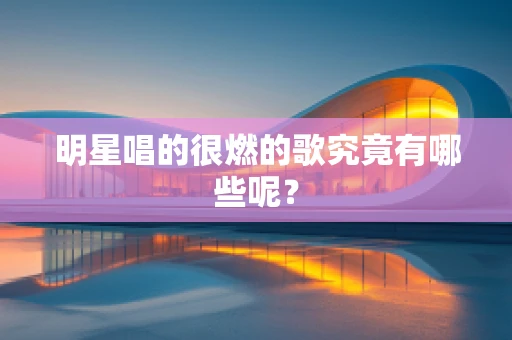 明星唱的很燃的歌究竟有哪些呢？