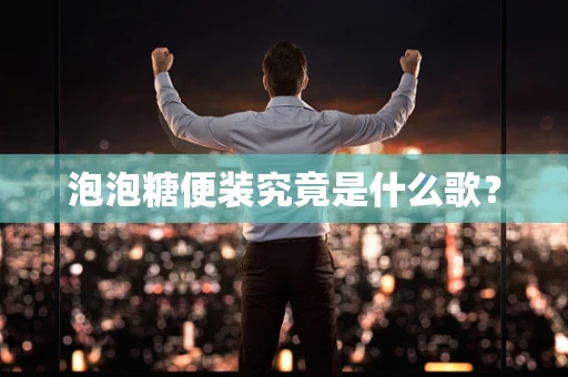 泡泡糖便装究竟是什么歌？
