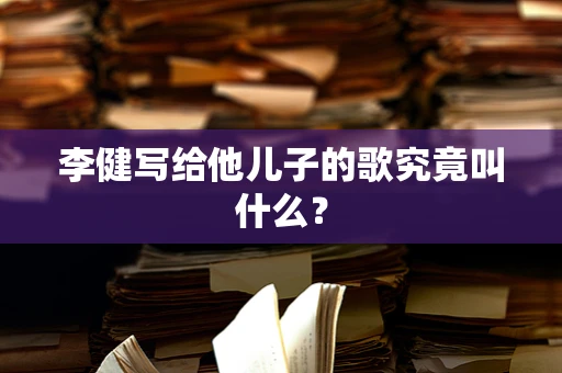 李健写给他儿子的歌究竟叫什么？