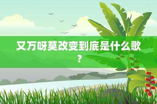 又万呀莫改变到底是什么歌？