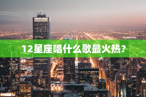 12星座唱什么歌最火热？