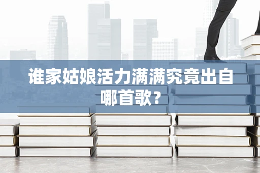 谁家姑娘活力满满究竟出自哪首歌？