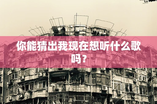 你能猜出我现在想听什么歌吗？