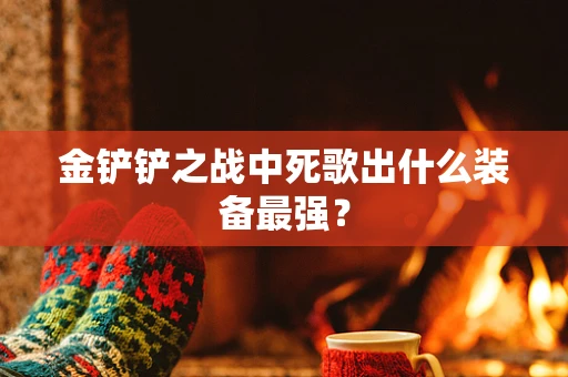金铲铲之战中死歌出什么装备最强？
