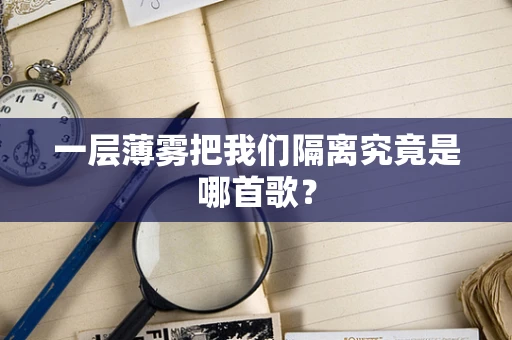 一层薄雾把我们隔离究竟是哪首歌？