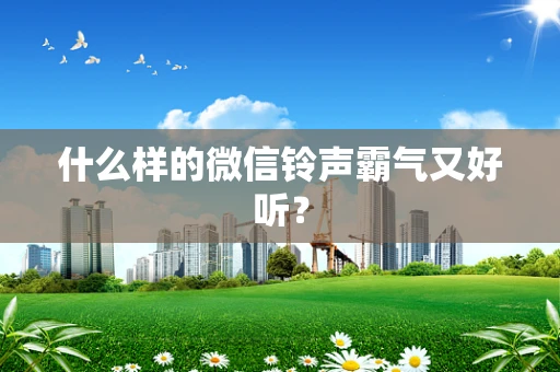 什么样的微信铃声霸气又好听？