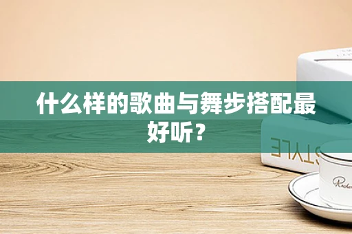 什么样的歌曲与舞步搭配最好听？