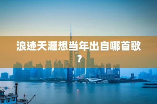 浪迹天涯想当年出自哪首歌？