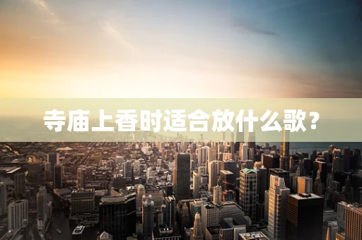 寺庙上香时适合放什么歌？
