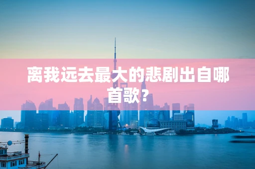 离我远去最大的悲剧出自哪首歌？