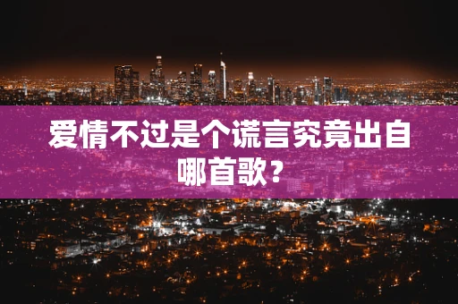 爱情不过是个谎言究竟出自哪首歌？