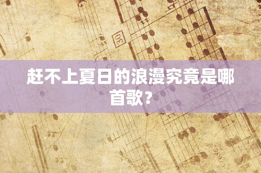 赶不上夏日的浪漫究竟是哪首歌？