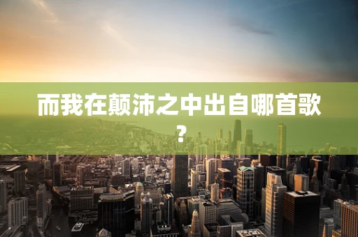 而我在颠沛之中出自哪首歌？