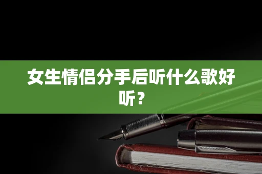 女生情侣分手后听什么歌好听？