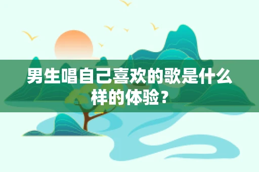 男生唱自己喜欢的歌是什么样的体验？