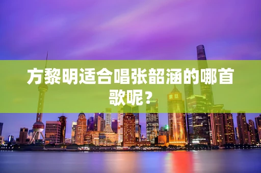 方黎明适合唱张韶涵的哪首歌呢？
