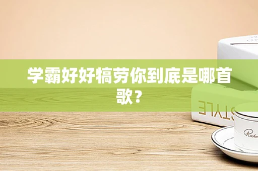 学霸好好犒劳你到底是哪首歌？