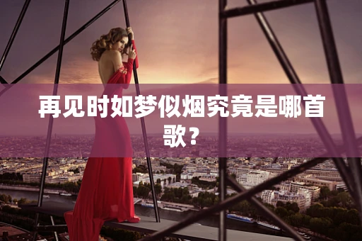 再见时如梦似烟究竟是哪首歌？