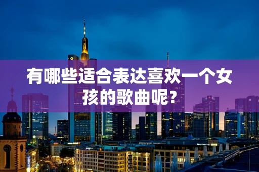 有哪些适合表达喜欢一个女孩的歌曲呢？