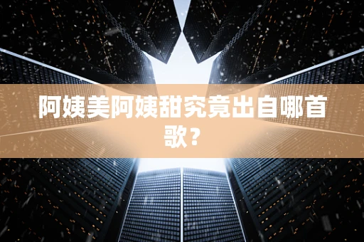 阿姨美阿姨甜究竟出自哪首歌？